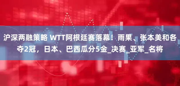 沪深两融策略 WTT阿根廷赛落幕！雨果、张本美和各夺2冠，日本、巴西瓜分5金_决赛_亚军_名将