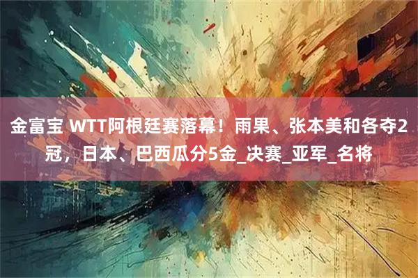 金富宝 WTT阿根廷赛落幕！雨果、张本美和各夺2冠，日本、巴西瓜分5金_决赛_亚军_名将