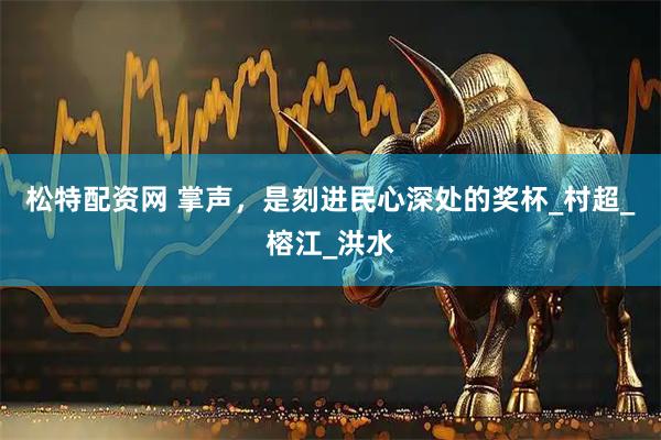 松特配资网 掌声，是刻进民心深处的奖杯_村超_榕江_洪水