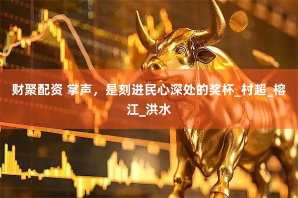财聚配资 掌声，是刻进民心深处的奖杯_村超_榕江_洪水