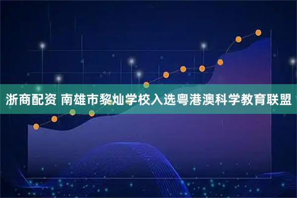 浙商配资 南雄市黎灿学校入选粤港澳科学教育联盟