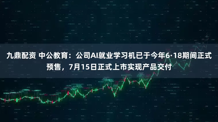 九鼎配资 中公教育：公司AI就业学习机已于今年6·18期间正式预售，7月15日正式上市实现产品交付