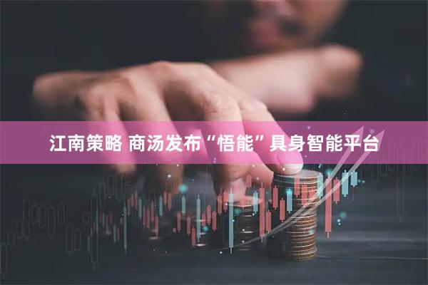 江南策略 商汤发布“悟能”具身智能平台
