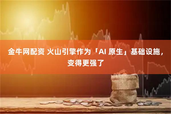 金牛网配资 火山引擎作为「AI 原生」基础设施，变得更强了