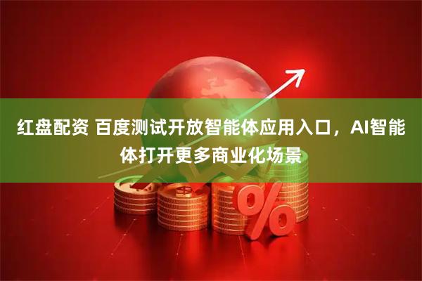 红盘配资 百度测试开放智能体应用入口，AI智能体打开更多商业化场景