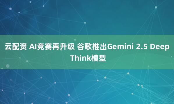 云配资 AI竞赛再升级 谷歌推出Gemini 2.5 Deep Think模型