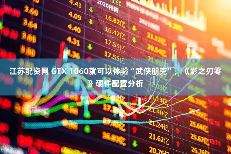 江苏配资网 GTX 1060就可以体验“武侠朋克”，《影之刃零》硬件配置分析