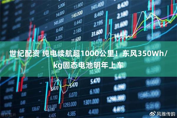 世纪配资 纯电续航超1000公里！东风350Wh/kg固态电池明年上车
