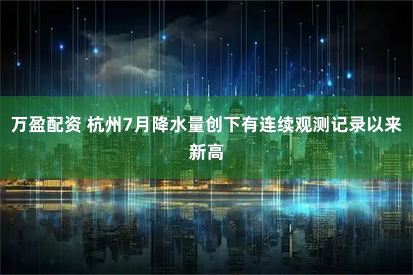 万盈配资 杭州7月降水量创下有连续观测记录以来新高