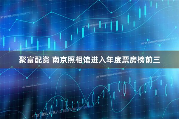 聚富配资 南京照相馆进入年度票房榜前三