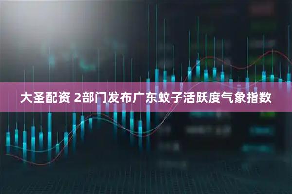 大圣配资 2部门发布广东蚊子活跃度气象指数