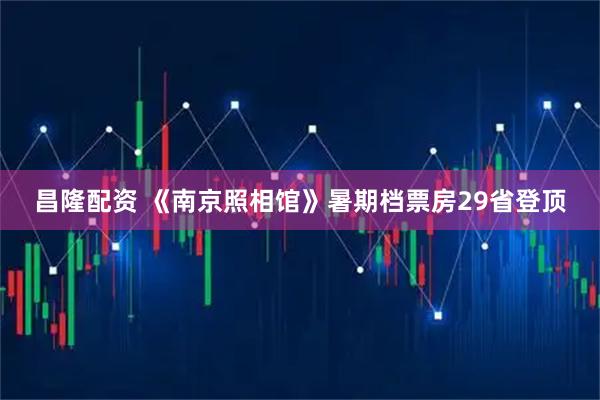 昌隆配资 《南京照相馆》暑期档票房29省登顶