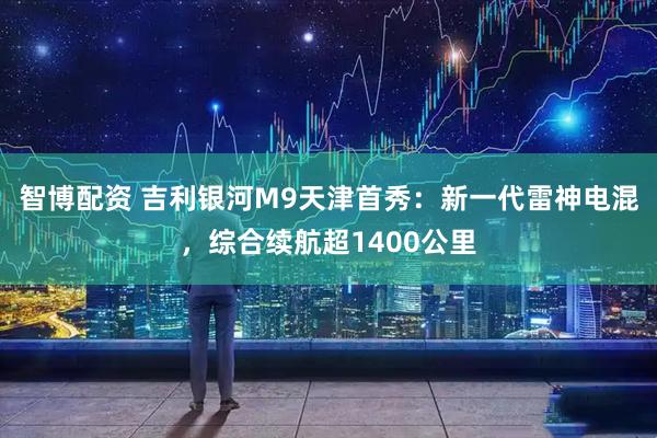 智博配资 吉利银河M9天津首秀：新一代雷神电混，综合续航超1400公里