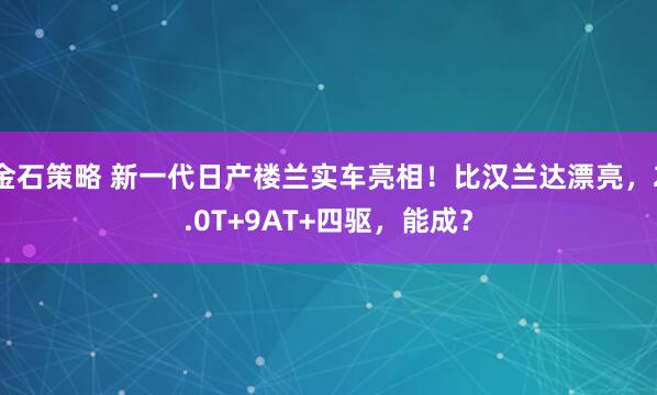 金石策略 新一代日产楼兰实车亮相！比汉兰达漂亮，2.0T+9AT+四驱，能成？