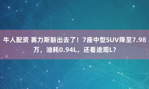 牛人配资 赛力斯豁出去了！7座中型SUV降至7.98万，油耗0.94L，还看途观L？