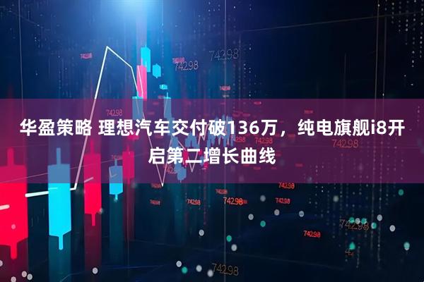 华盈策略 理想汽车交付破136万，纯电旗舰i8开启第二增长曲线
