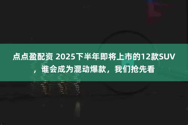 点点盈配资 2025下半年即将上市的12款SUV，谁会成为混动爆款，我们抢先看