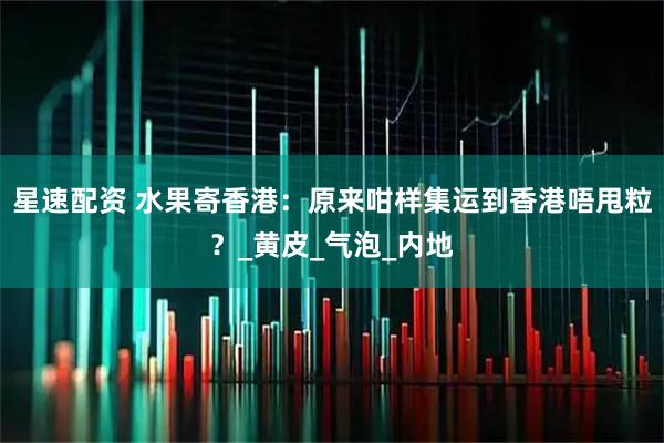 星速配资 水果寄香港：原来咁样集运到香港唔甩粒？_黄皮_气泡_内地