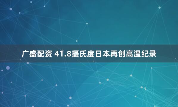 广盛配资 41.8摄氏度　日本再创高温纪录
