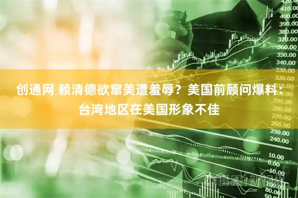 创通网 赖清德欲窜美遭羞辱？美国前顾问爆料：台湾地区在美国形象不佳