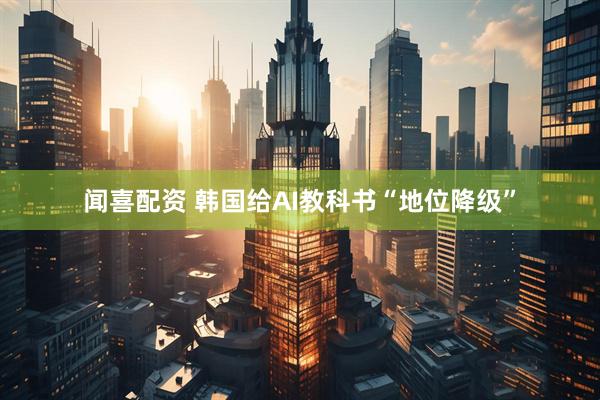 闻喜配资 韩国给AI教科书“地位降级”