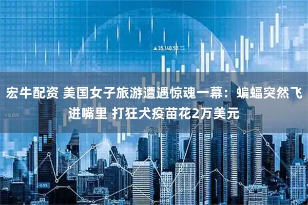 宏牛配资 美国女子旅游遭遇惊魂一幕：蝙蝠突然飞进嘴里 打狂犬疫苗花2万美元