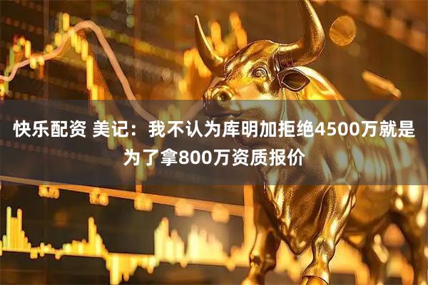 快乐配资 美记：我不认为库明加拒绝4500万就是为了拿800万资质报价