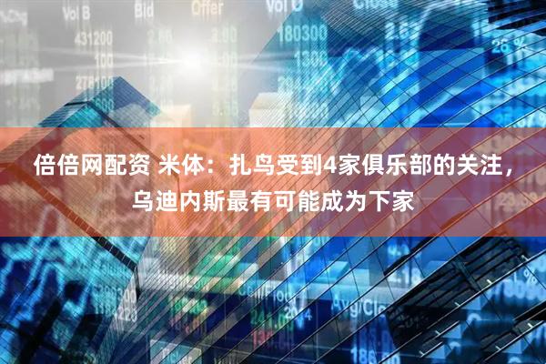 倍倍网配资 米体：扎鸟受到4家俱乐部的关注，乌迪内斯最有可能成为下家
