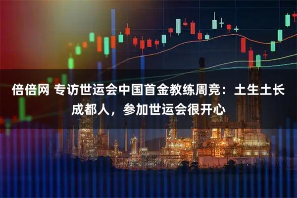 倍倍网 专访世运会中国首金教练周竞：土生土长成都人，参加世运会很开心