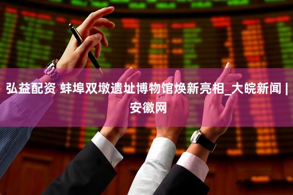 弘益配资 蚌埠双墩遗址博物馆焕新亮相_大皖新闻 | 安徽网