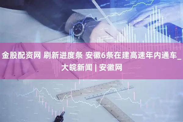金股配资网 刷新进度条 安徽6条在建高速年内通车_大皖新闻 | 安徽网