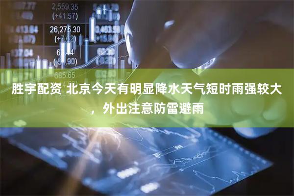 胜宇配资 北京今天有明显降水天气短时雨强较大，外出注意防雷避雨