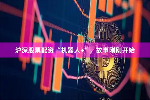 沪深股票配资 “机器人+”，故事刚刚开始