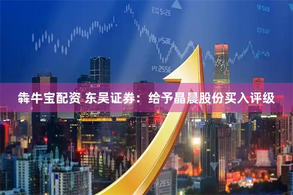 犇牛宝配资 东吴证券：给予晶晨股份买入评级
