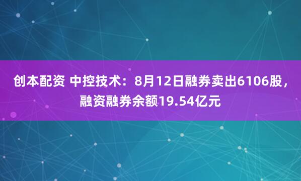 创本配资 中控技术：8月12日融券卖出6106股，融资融券余额19.54亿元