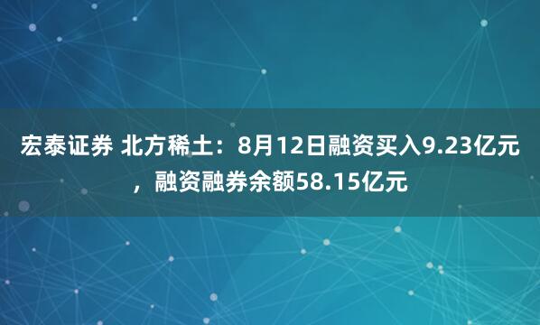 宏泰证券 北方稀土：8月12日融资买入9.23亿元，融资融券余额58.15亿元