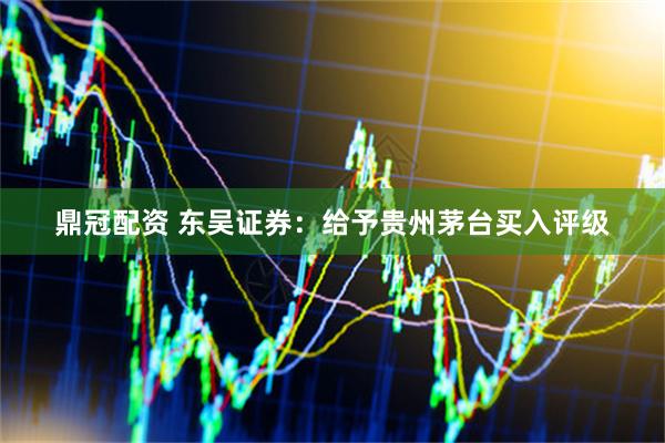 鼎冠配资 东吴证券：给予贵州茅台买入评级