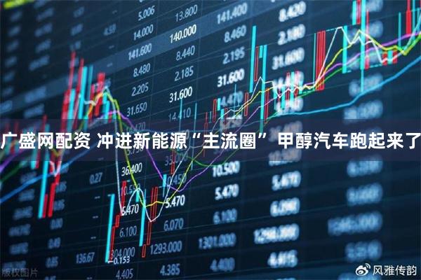 广盛网配资 冲进新能源“主流圈” 甲醇汽车跑起来了