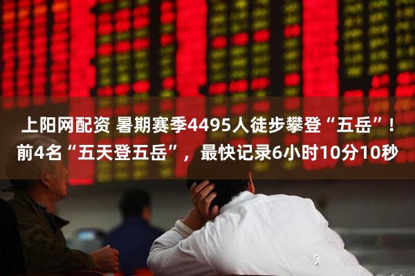 上阳网配资 暑期赛季4495人徒步攀登“五岳”！前4名“五天登五岳”，最快记录6小时10分10秒