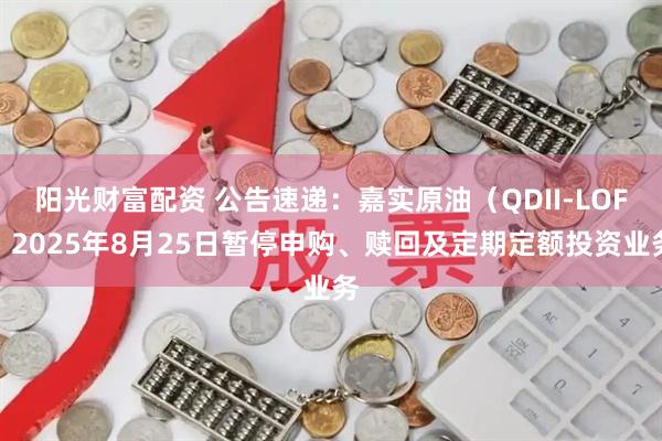 阳光财富配资 公告速递：嘉实原油（QDII-LOF）2025年8月25日暂停申购、赎回及定期定额投资业务