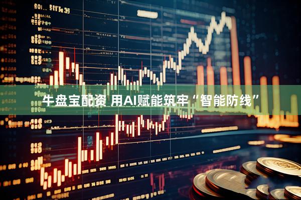牛盘宝配资 用AI赋能筑牢“智能防线”