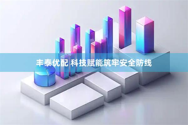 丰泰优配 科技赋能筑牢安全防线