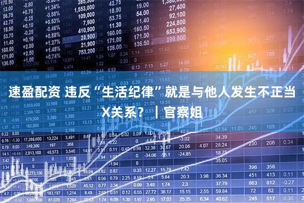 速盈配资 违反“生活纪律”就是与他人发生不正当X关系？｜官察姐