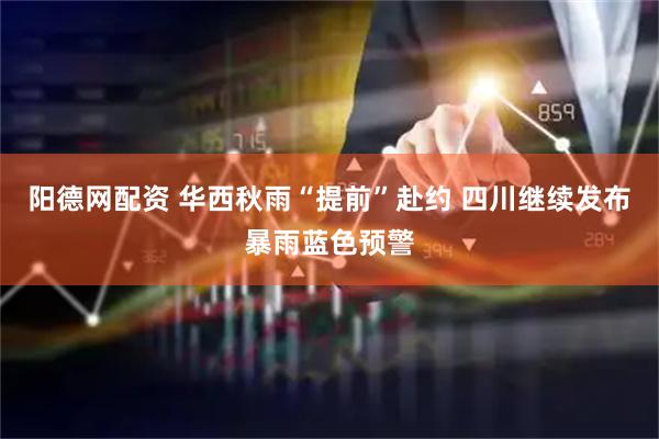 阳德网配资 华西秋雨“提前”赴约 四川继续发布暴雨蓝色预警