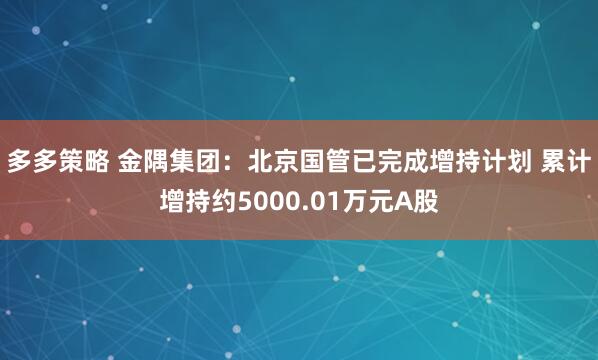 多多策略 金隅集团：北京国管已完成增持计划 累计增持约5000.01万元A股