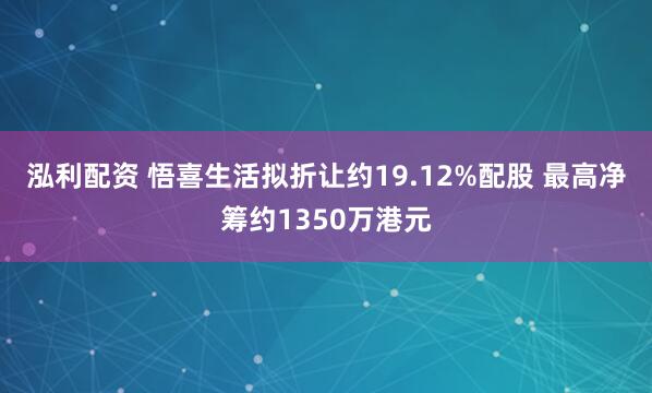 泓利配资 悟喜生活拟折让约19.12%配股 最高净筹约1350万港元