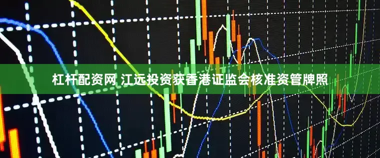 杠杆配资网 江远投资获香港证监会核准资管牌照