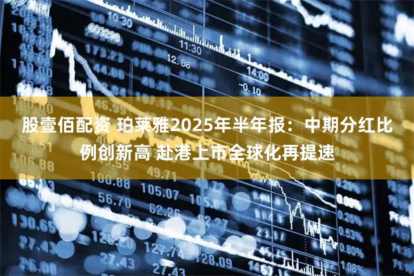 股壹佰配资 珀莱雅2025年半年报：中期分红比例创新高 赴港上市全球化再提速