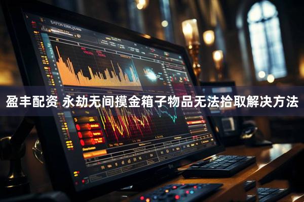 盈丰配资 永劫无间摸金箱子物品无法拾取解决方法