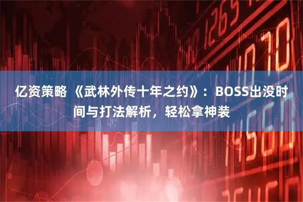 亿资策略 《武林外传十年之约》：BOSS出没时间与打法解析，轻松拿神装
